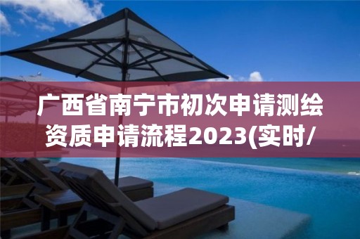 廣西省南寧市初次申請測繪資質申請流程2023(實時/更新中)