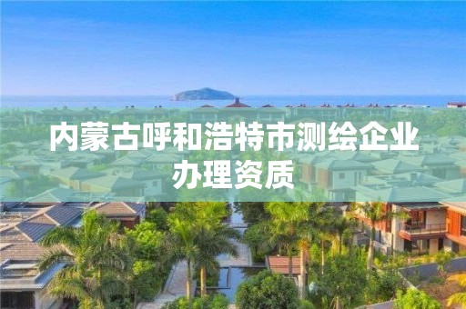 內蒙古呼和浩特市測繪企業辦理資質