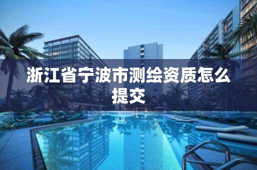 浙江省寧波市測繪資質(zhì)怎么提交