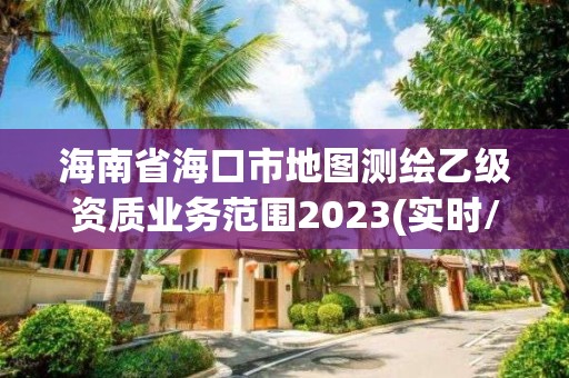 海南省海口市地圖測繪乙級資質業務范圍2023(實時/更新中)