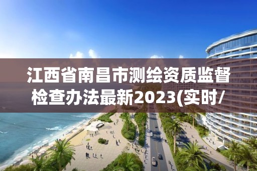 江西省南昌市測繪資質(zhì)監(jiān)督檢查辦法最新2023(實(shí)時(shí)/更新中)