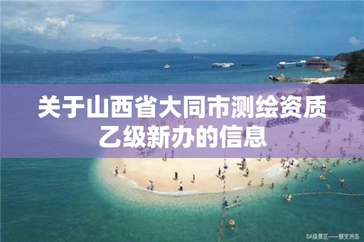 關(guān)于山西省大同市測繪資質(zhì)乙級新辦的信息