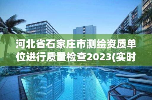 河北省石家莊市測繪資質單位進行質量檢查2023(實時/更新中)