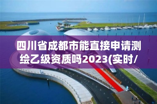 四川省成都市能直接申請測繪乙級資質嗎2023(實時/更新中)