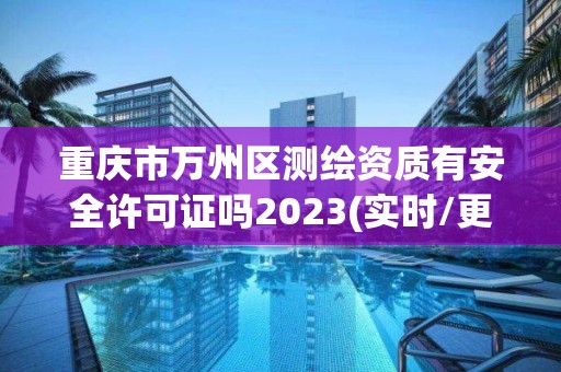 重慶市萬州區測繪資質有安全許可證嗎2023(實時/更新中)