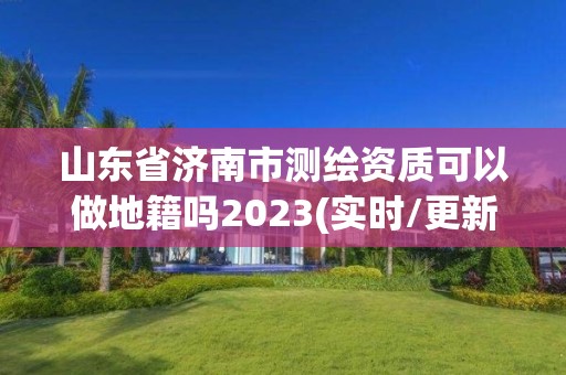 山東省濟南市測繪資質可以做地籍嗎2023(實時/更新中)