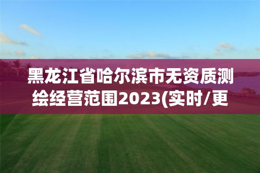 黑龍江省哈爾濱市無資質測繪經營范圍2023(實時/更新中)