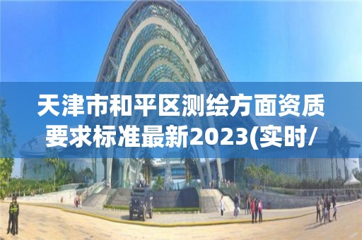 天津市和平區測繪方面資質要求標準最新2023(實時/更新中)