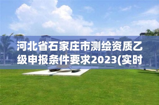 河北省石家莊市測繪資質(zhì)乙級申報條件要求2023(實(shí)時/更新中)