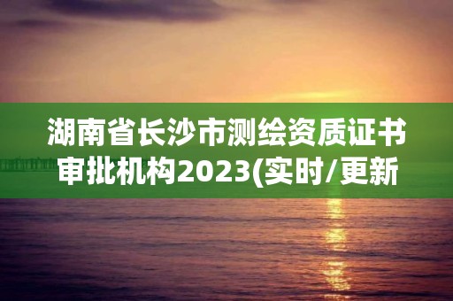 湖南省長沙市測繪資質證書審批機構2023(實時/更新中)