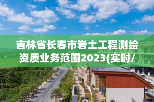 吉林省長春市巖土工程測繪資質業務范圍2023(實時/更新中)