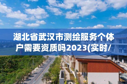 湖北省武漢市測繪服務(wù)個(gè)體戶需要資質(zhì)嗎2023(實(shí)時(shí)/更新中)