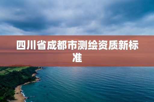 四川省成都市測繪資質(zhì)新標(biāo)準(zhǔn)