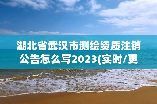 湖北省武漢市測繪資質(zhì)注銷公告怎么寫2023(實時/更新中)