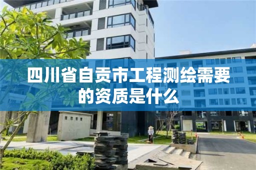 四川省自貢市工程測繪需要的資質(zhì)是什么