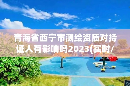 青海省西寧市測繪資質對持證人有影響嗎2023(實時/更新中)