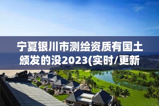 寧夏銀川市測(cè)繪資質(zhì)有國(guó)土頒發(fā)的沒(méi)2023(實(shí)時(shí)/更新中)