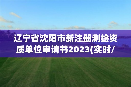 遼寧省沈陽市新注冊測繪資質單位申請書2023(實時/更新中)