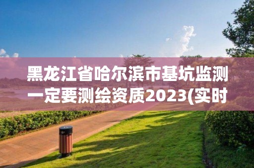 黑龍江省哈爾濱市基坑監(jiān)測一定要測繪資質(zhì)2023(實(shí)時/更新中)