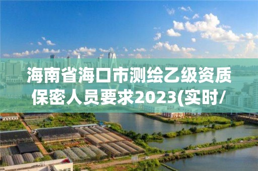 海南省海口市測(cè)繪乙級(jí)資質(zhì)保密人員要求2023(實(shí)時(shí)/更新中)