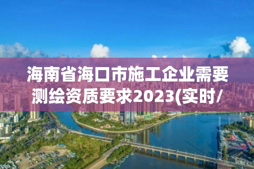 海南省海口市施工企業(yè)需要測(cè)繪資質(zhì)要求2023(實(shí)時(shí)/更新中)