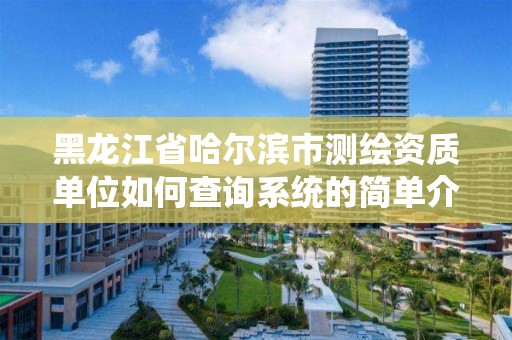 黑龍江省哈爾濱市測繪資質單位如何查詢系統的簡單介紹