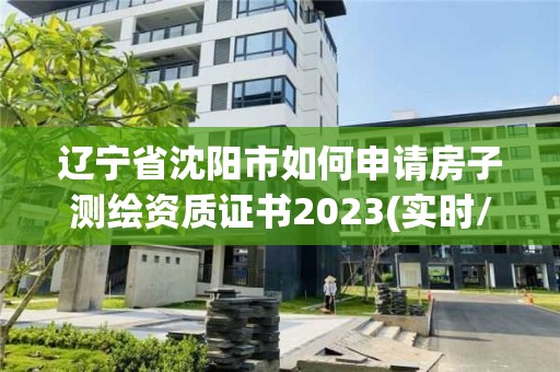 遼寧省沈陽市如何申請房子測繪資質證書2023(實時/更新中)