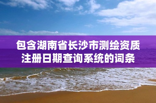 包含湖南省長沙市測繪資質注冊日期查詢系統的詞條