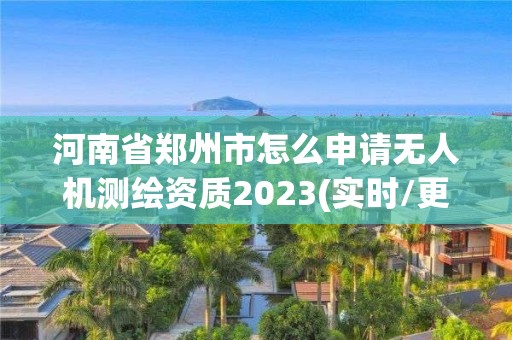 河南省鄭州市怎么申請無人機測繪資質2023(實時/更新中)