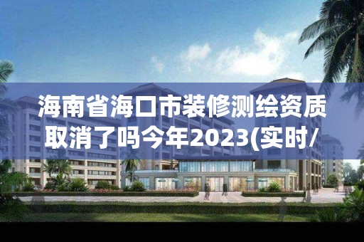 海南省海口市裝修測繪資質取消了嗎今年2023(實時/更新中)