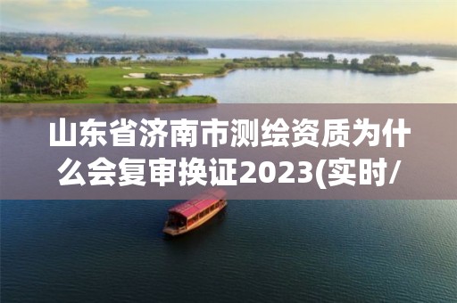 山東省濟南市測繪資質為什么會復審換證2023(實時/更新中)