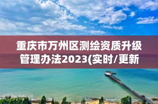 重慶市萬州區測繪資質升級管理辦法2023(實時/更新中)