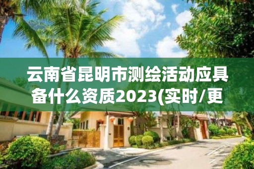 云南省昆明市測繪活動應具備什么資質2023(實時/更新中)