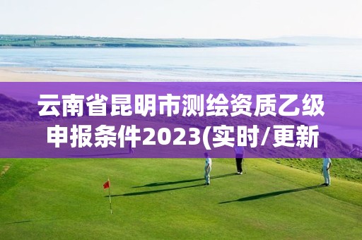 云南省昆明市測繪資質乙級申報條件2023(實時/更新中)