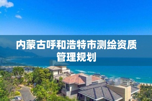 內蒙古呼和浩特市測繪資質管理規劃