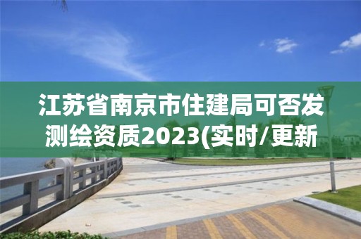 江蘇省南京市住建局可否發(fā)測(cè)繪資質(zhì)2023(實(shí)時(shí)/更新中)