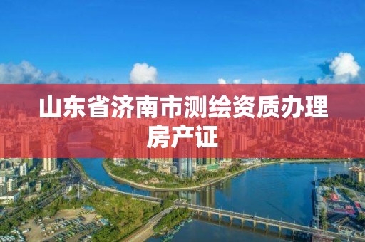 山東省濟南市測繪資質辦理房產證