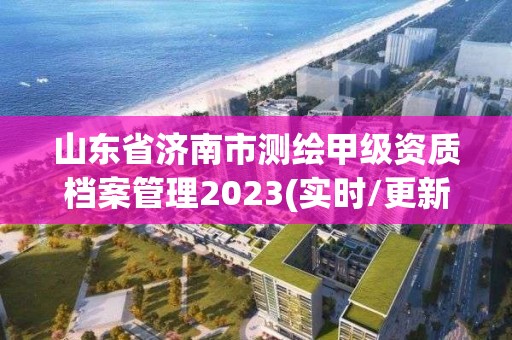 山東省濟南市測繪甲級資質檔案管理2023(實時/更新中)