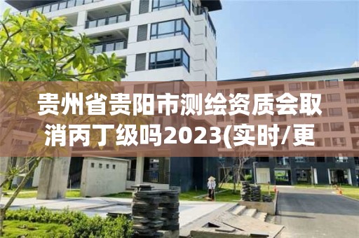 貴州省貴陽市測繪資質會取消丙丁級嗎2023(實時/更新中)