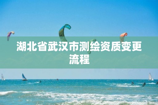 湖北省武漢市測繪資質變更流程