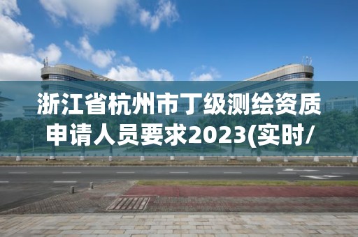 浙江省杭州市丁級測繪資質申請人員要求2023(實時/更新中)