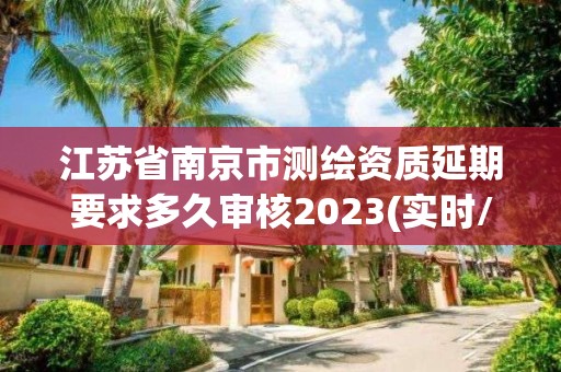 江蘇省南京市測繪資質延期要求多久審核2023(實時/更新中)