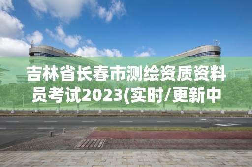 吉林省長春市測繪資質資料員考試2023(實時/更新中)