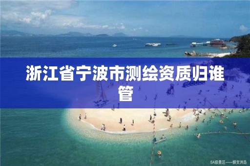 浙江省寧波市測繪資質歸誰管