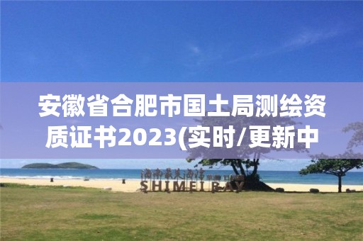 安徽省合肥市國土局測繪資質證書2023(實時/更新中)