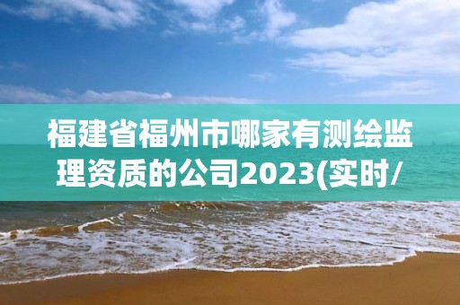 福建省福州市哪家有測繪監理資質的公司2023(實時/更新中)