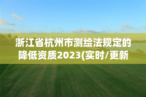 浙江省杭州市測(cè)繪法規(guī)定的降低資質(zhì)2023(實(shí)時(shí)/更新中)