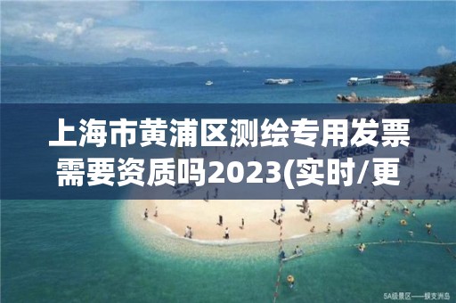 上海市黃浦區(qū)測繪專用發(fā)票需要資質(zhì)嗎2023(實時/更新中)