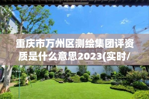 重慶市萬州區測繪集團評資質是什么意思2023(實時/更新中)