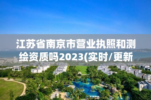 江蘇省南京市營(yíng)業(yè)執(zhí)照和測(cè)繪資質(zhì)嗎2023(實(shí)時(shí)/更新中)